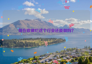 现在收破烂这个行业还能做吗？