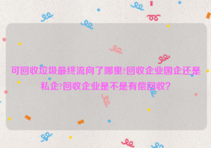 可回收垃圾最终流向了哪里?回收企业国企还是私企?回收企业是不是有偿回收？