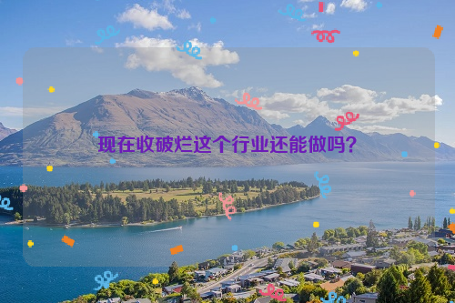 现在收破烂这个行业还能做吗？